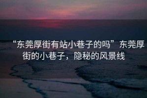 “東莞厚街有站小巷子的嗎”東莞厚街的小巷子，隱秘的風(fēng)景線