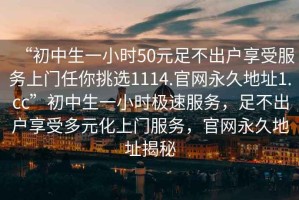 “初中生一小時50元足不出戶享受服務(wù)上門任你挑選1114.官網(wǎng)永久地址1.cc”初中生一小時極速服務(wù)，足不出戶享受多元化上門服務(wù)，官網(wǎng)永久地址揭秘