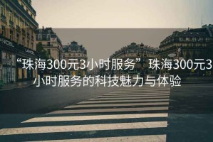 “珠海300元3小時服務(wù)”珠海300元3小時服務(wù)的科技魅力與體驗