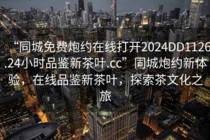 “同城免費(fèi)炮約在線打開2024DD1126.24小時品鑒新茶葉.cc”同城炮約新體驗，在線品鑒新茶葉，探索茶文化之旅