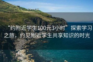 “約附近學(xué)生100元3小時(shí)”探索學(xué)習(xí)之旅，約見(jiàn)附近學(xué)生共享知識(shí)的時(shí)光