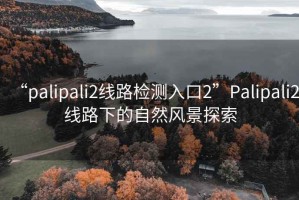 “palipali2線路檢測(cè)入口2”Palipali2線路下的自然風(fēng)景探索