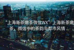 “上海新茶嫩茶微信WX”上海新茶嫩茶，微信中的茶韻與都市風(fēng)情