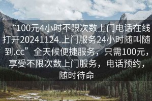“100元4小時不限次數上門電話在線打開20241124.上門服務24小時隨叫隨到.cc”全天候便捷服務，只需100元，享受不限次數上門服務，電話預約，隨時待命