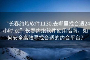 “長(zhǎng)春約炮軟件1130.去哪里找合適24小時(shí).cc”長(zhǎng)春約炮軟件使用指南，如何安全高效尋找合適的約會(huì)平臺(tái)？