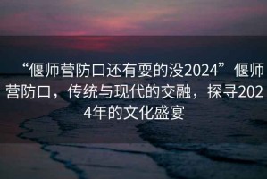 “偃師營防口還有耍的沒2024”偃師營防口，傳統(tǒng)與現(xiàn)代的交融，探尋2024年的文化盛宴