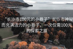 “長沙市100元的小巷子”長沙市神秘而充滿活力的小巷子，一次僅需100元的探索之旅