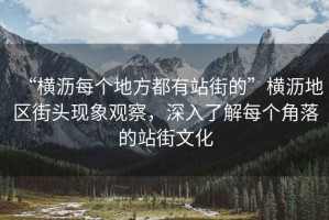 “橫瀝每個(gè)地方都有站街的”橫瀝地區(qū)街頭現(xiàn)象觀察，深入了解每個(gè)角落的站街文化