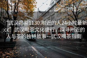 “武漢喝茶1130.附近的人24小時最新.cc”武漢喝茶文化盛行，探尋附近的人與茶的獨(dú)特故事—武漢喝茶指南