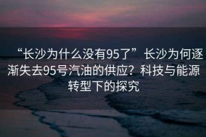 “長(zhǎng)沙為什么沒(méi)有95了”長(zhǎng)沙為何逐漸失去95號(hào)汽油的供應(yīng)？科技與能源轉(zhuǎn)型下的探究