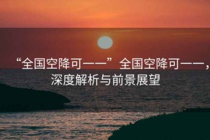 “全國(guó)空降可一一”全國(guó)空降可一一，深度解析與前景展望