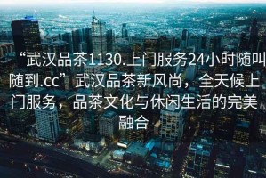 “武漢品茶1130.上門服務24小時隨叫隨到.cc”武漢品茶新風尚，全天候上門服務，品茶文化與休閑生活的完美融合