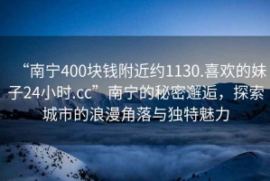 “南寧400塊錢附近約1130.喜歡的妹子24小時(shí).cc”南寧的秘密邂逅，探索城市的浪漫角落與獨(dú)特魅力