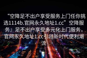 “空降足不出戶享受服務(wù)上門任你挑選1114b.官網(wǎng)永久地址1.cc”空降服務(wù)』足不出戶享受多元化上門服務(wù)，官網(wǎng)永久地址1.cc引領(lǐng)新時(shí)代便利潮流
