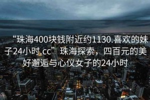 “珠海400塊錢附近約1130.喜歡的妹子24小時(shí).cc”珠海探索，四百元的美好邂逅與心儀女子的24小時(shí)