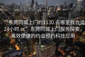 “東莞同城上門約1130.去哪里找合適24小時(shí).cc”東莞同城上門服務(wù)探索，高效便捷的約會(huì)預(yù)約科技應(yīng)用