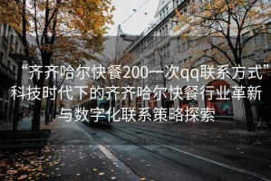 “齊齊哈爾快餐200一次qq聯(lián)系方式”科技時(shí)代下的齊齊哈爾快餐行業(yè)革新與數(shù)字化聯(lián)系策略探索
