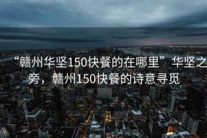 “贛州華堅(jiān)150快餐的在哪里”華堅(jiān)之旁，贛州150快餐的詩意尋覓