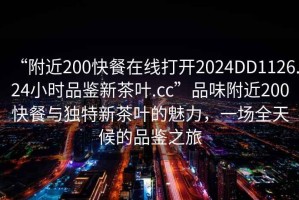 “附近200快餐在線打開(kāi)2024DD1126.24小時(shí)品鑒新茶葉.cc”品味附近200快餐與獨(dú)特新茶葉的魅力，一場(chǎng)全天候的品鑒之旅