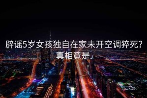 辟謠5歲女孩獨(dú)自在家未開(kāi)空調(diào)猝死？真相竟是.