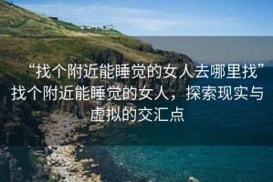 “找個(gè)附近能睡覺的女人去哪里找”找個(gè)附近能睡覺的女人，探索現(xiàn)實(shí)與虛擬的交匯點(diǎn)
