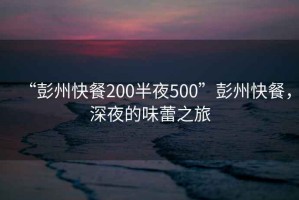 “彭州快餐200半夜500”彭州快餐，深夜的味蕾之旅