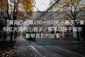 “襄陽(yáng)紅光路150一100元小巷子”襄陽(yáng)紅光路的小巷子，探尋隱匿于城市繁華背后的故事
