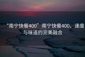 “南寧快餐400”南寧快餐400，速度與味道的完美融合