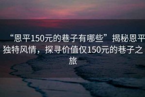 “恩平150元的巷子有哪些”揭秘恩平獨(dú)特風(fēng)情，探尋價值僅150元的巷子之旅