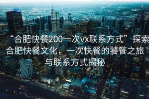 “合肥快餐200一次vx聯(lián)系方式”探索合肥快餐文化，一次快餐的饕餮之旅與聯(lián)系方式揭秘