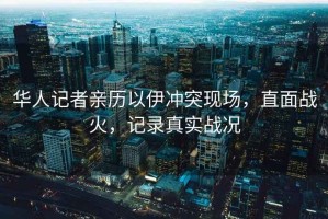 華人記者親歷以伊沖突現(xiàn)場(chǎng)，直面戰(zhàn)火，記錄真實(shí)戰(zhàn)況