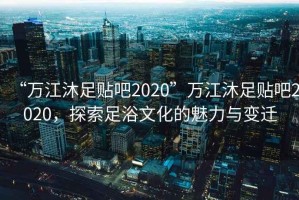 “萬(wàn)江沐足貼吧2020”萬(wàn)江沐足貼吧2020，探索足浴文化的魅力與變遷