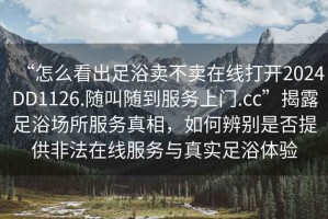 “怎么看出足浴賣不賣在線打開2024DD1126.隨叫隨到服務(wù)上門.cc”揭露足浴場所服務(wù)真相，如何辨別是否提供非法在線服務(wù)與真實足浴體驗