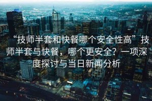 “技師半套和快餐哪個(gè)安全性高”技師半套與快餐，哪個(gè)更安全？一項(xiàng)深度探討與當(dāng)日新聞分析