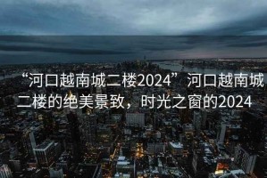 “河口越南城二樓2024”河口越南城二樓的絕美景致，時(shí)光之窗的2024
