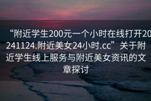 “附近學(xué)生200元一個(gè)小時(shí)在線打開20241124.附近美女24小時(shí).cc”關(guān)于附近學(xué)生線上服務(wù)與附近美女資訊的文章探討