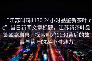 “江蘇叫雞1130.24小時品鑒新茶葉.cc”當(dāng)日新聞文章標(biāo)題，江蘇新茶葉品鑒盛宴啟幕，探索叫雞1130背后的故事與茶葉的24小時魅力
