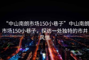 “中山南朗市場150小巷子”中山南朗市場150小巷子，探訪一處獨特的市井風(fēng)情