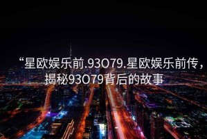 “星歐娛樂(lè)前.93O79.星歐娛樂(lè)前傳，揭秘93O79背后的故事