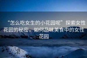 “怎么吃女生的小花園呢”探索女性花園的秘密，如何品味美食中的女性花園