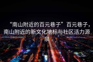 “南山附近的百元巷子”百元巷子，南山附近的新文化地標(biāo)與社區(qū)活力源泉