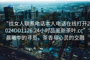 “找女人聯(lián)系電話本人電話在線打開2024DD1126.24小時品鑒新茶葉.cc”晨曦中的尋覓，茶香與心靈的交融