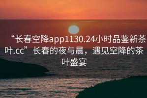 “長(zhǎng)春空降app1130.24小時(shí)品鑒新茶葉.cc”長(zhǎng)春的夜與晨，遇見空降的茶葉盛宴