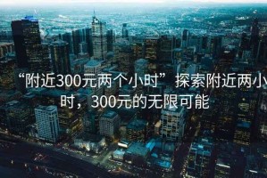 “附近300元兩個小時”探索附近兩小時，300元的無限可能
