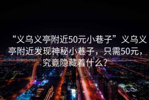 “義烏義亭附近50元小巷子”義烏義亭附近發(fā)現(xiàn)神秘小巷子，只需50元，究竟隱藏著什么？