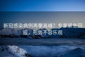 新冠感染病例再攀高峰？專家緊急回應(yīng)，形勢(shì)不容樂觀