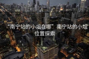 “南寧站的小俎在哪”南寧站的小俎位置探索
