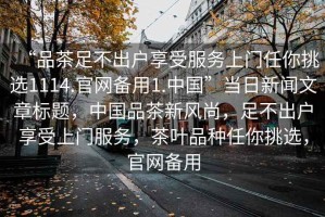 “品茶足不出戶享受服務上門任你挑選1114.官網(wǎng)備用1.中國”當日新聞文章標題，中國品茶新風尚，足不出戶享受上門服務，茶葉品種任你挑選，官網(wǎng)備用