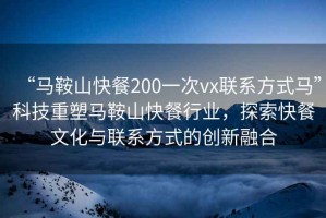 “馬鞍山快餐200一次vx聯(lián)系方式馬”科技重塑馬鞍山快餐行業(yè)，探索快餐文化與聯(lián)系方式的創(chuàng)新融合