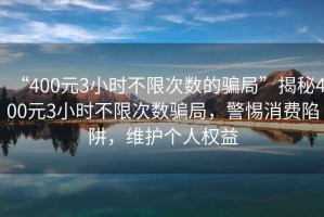 “400元3小時不限次數(shù)的騙局”揭秘400元3小時不限次數(shù)騙局，警惕消費陷阱，維護個人權益